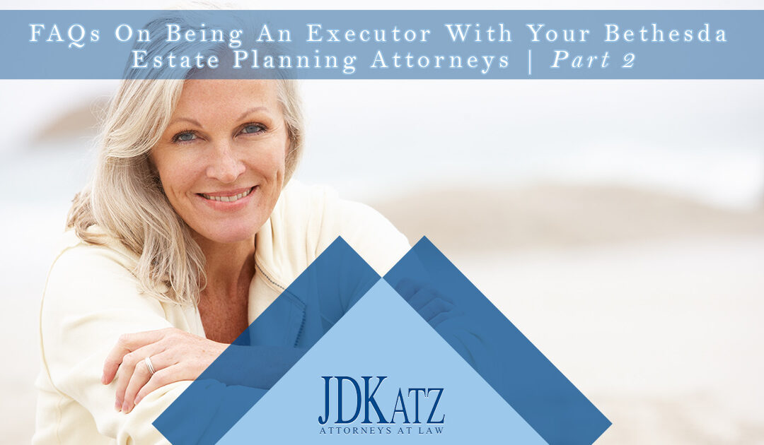FAQs On Being An Executor With Your Bethesda Estate Planning Attorneys Part 2