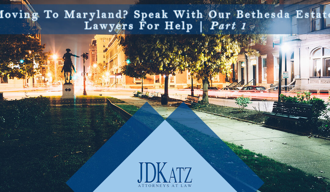 Moving To Maryland? Speak With Our Bethesda Estate Lawyers For Help Part 1
