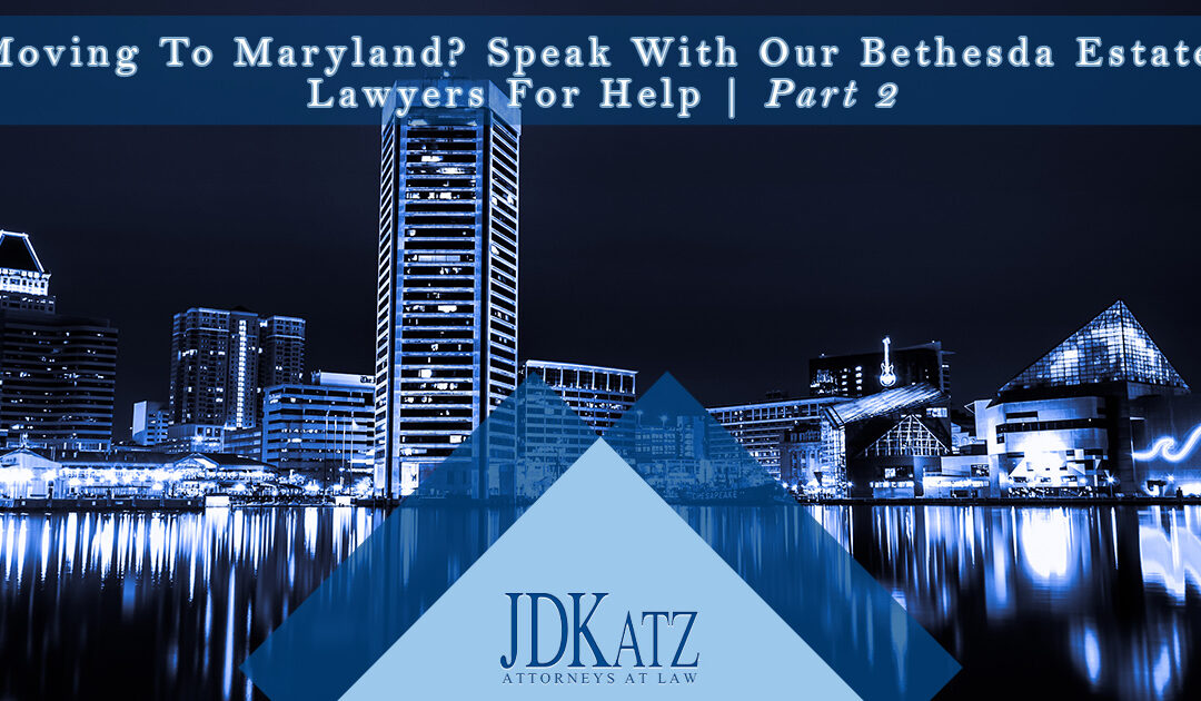 Moving To Maryland? Speak With Our Bethesda Estate Lawyers For Help Part 2
